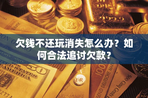 济南欠钱不还玩消失怎么办？如何合法追讨欠款？