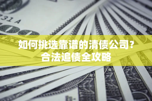 济南如何挑选靠谱的清债公司?合法追债全攻略 济南如何挑选靠谱的清债公司?合法追债全攻略