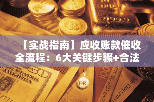 济南【实战指南】应收账款催收全流程：6大关键步骤+合法回款技巧