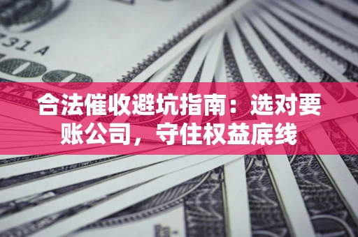 济南合法催收避坑指南：选对要账公司，守住权益底线