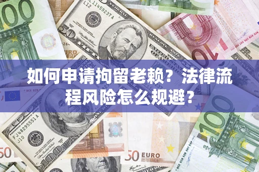 济南如何申请拘留老赖？法律流程风险怎么规避？