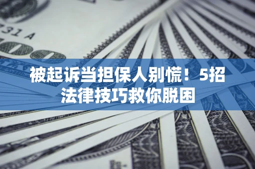 济南被起诉当担保人别慌！5招法律技巧救你脱困