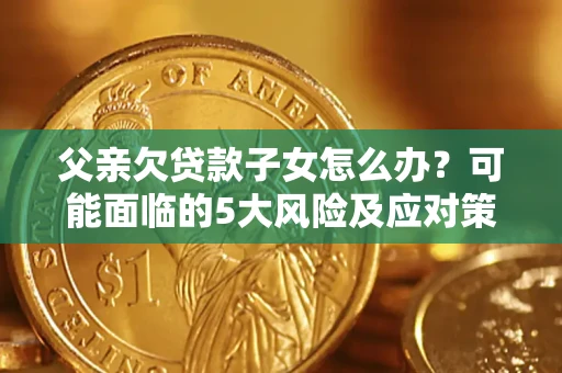 济南父亲欠贷款子女怎么办?可能面临的5大风险及应对策略 济南父亲欠贷款子女怎么办?可能面临的5大风险及应对策略