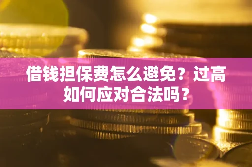 济南借钱担保费怎么避免？过高如何应对合法吗？