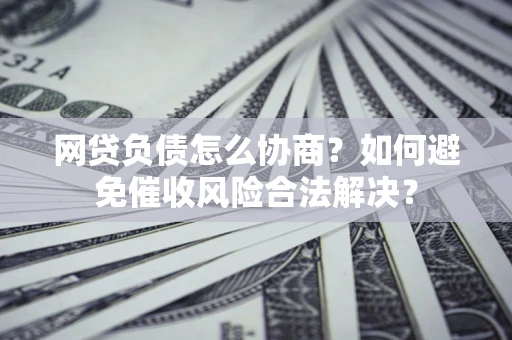 济南网贷负债怎么协商？如何避免催收风险合法解决？