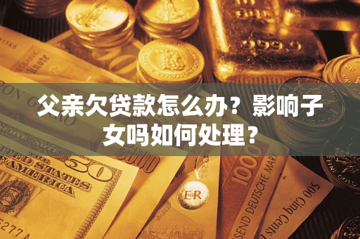 济南父亲欠贷款怎么办？影响子女吗如何处理？