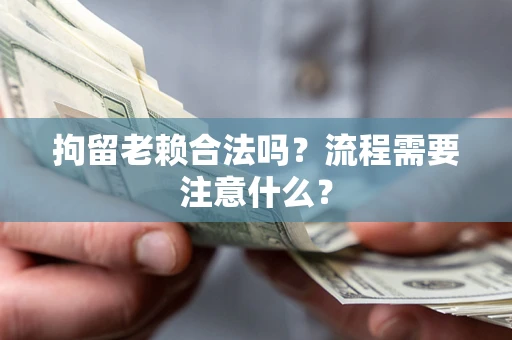 济南拘留老赖合法吗？流程需要注意什么？