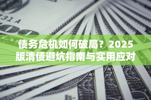 济南债务危机如何破局？2025版清债避坑指南与实用应对策略