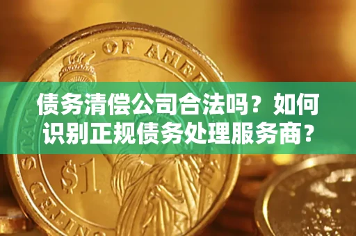 济南债务清偿公司合法吗？如何识别正规债务处理服务商？