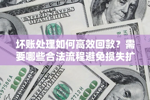 济南坏账处理如何高效回款？需要哪些合法流程避免损失扩大？