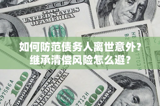 济南如何防范债务人离世意外？继承清偿风险怎么避？