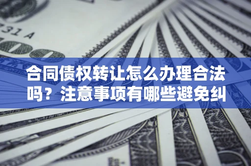 济南合同债权转让怎么办理合法吗？注意事项有哪些避免纠纷？