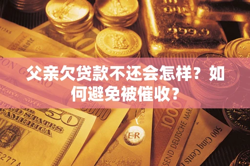 济南父亲欠贷款不还会怎样？如何避免被催收？