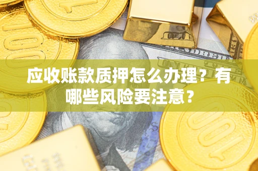 济南应收账款质押怎么办理？有哪些风险要注意？