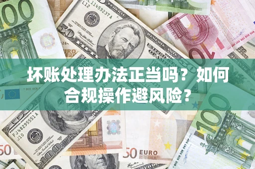 济南坏账处理办法正当吗？如何合规操作避风险？