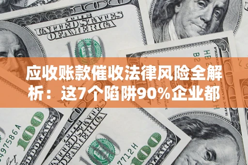 济南应收账款催收法律风险全解析：这7个陷阱90%企业都踩过（含合规应对指南）