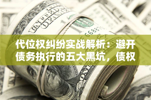 济南代位权纠纷实战解析：避开债务执行的五大黑坑，债权人必看指南