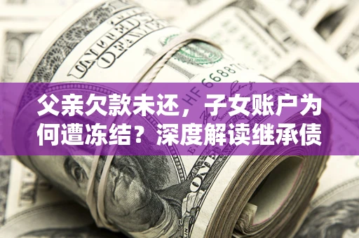 济南父亲欠款未还，子女账户为何遭冻结？深度解读继承债务迷局