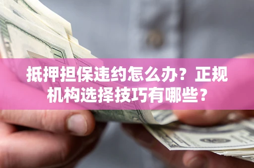 济南抵押担保违约怎么办？正规机构选择技巧有哪些？