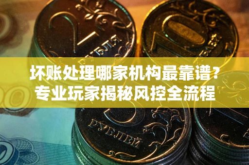 济南坏账处理哪家机构最靠谱？专业玩家揭秘风控全流程