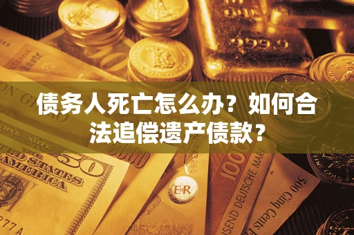 济南债务人死亡怎么办？如何合法追偿遗产债款？
