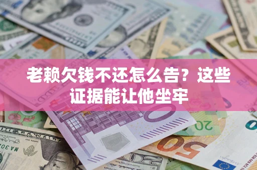 济南老赖欠钱不还怎么告？这些证据能让他坐牢
