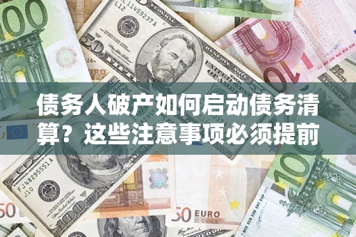 济南债务人破产如何启动债务清算？这些注意事项必须提前知道