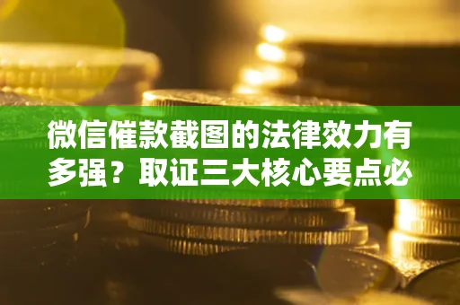 济南微信催款截图的法律效力有多强？取证三大核心要点必须知道！