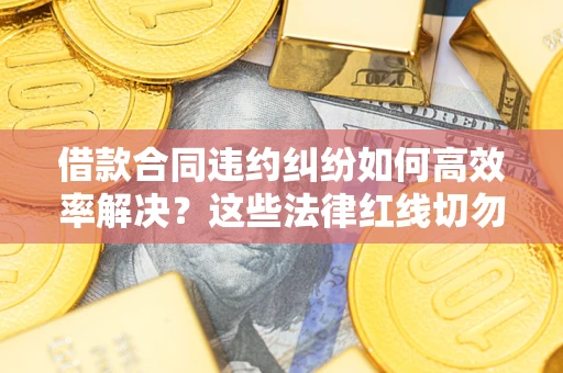 济南借款合同违约纠纷如何高效率解决？这些法律红线切勿触碰