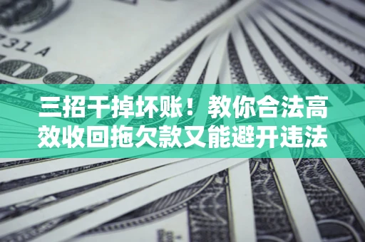 济南三招干掉坏账！教你合法高效收回拖欠款又能避开违法雷区