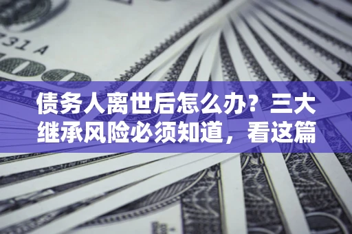 济南债务人离世后怎么办？三大继承风险必须知道，看这篇就够了