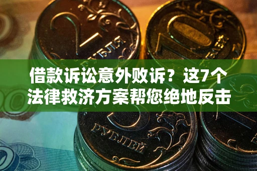 济南借款诉讼意外败诉？这7个法律救济方案帮您绝地反击！