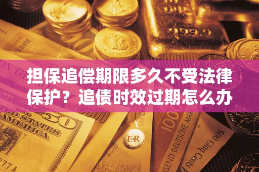 济南担保追偿期限多久不受法律保护？追债时效过期怎么办？