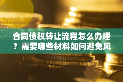 济南合同债权转让流程怎么办理？需要哪些材料如何避免风险？