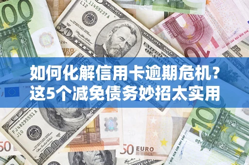济南如何化解信用卡逾期危机？这5个减免债务妙招太实用