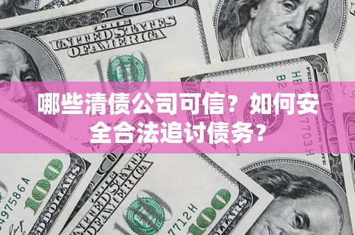 济南哪些清债公司可信？如何安全合法追讨债务？