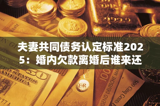 济南夫妻共同债务认定标准2025：婚内欠款离婚后谁来还？