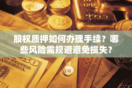 济南股权质押如何办理手续？哪些风险需规避避免损失？