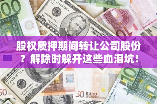 济南股权质押期间转让公司股份？解除时躲开这些血泪坑！