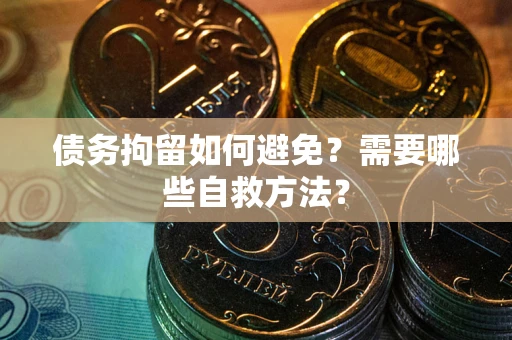 济南债务拘留如何避免？需要哪些自救方法？