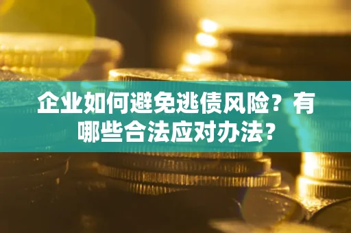 济南企业如何避免逃债风险？有哪些合法应对办法？