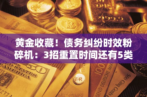 济南黄金收藏！债务纠纷时效粉碎机：3招重置时间还有5类不设年限的特殊债务
