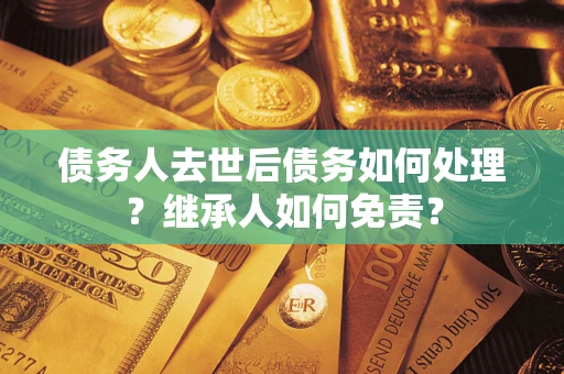 济南债务人去世后债务如何处理？继承人如何免责？