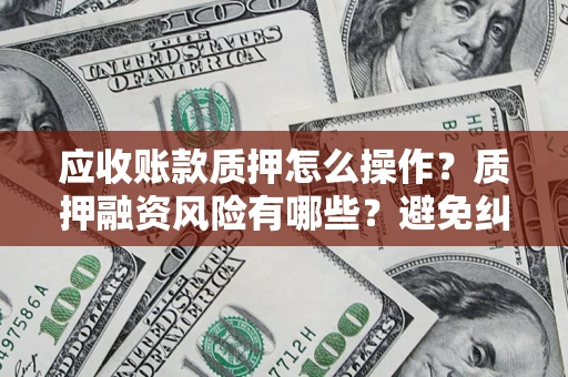 济南应收账款质押怎么操作？质押融资风险有哪些？避免纠纷高效融资技巧