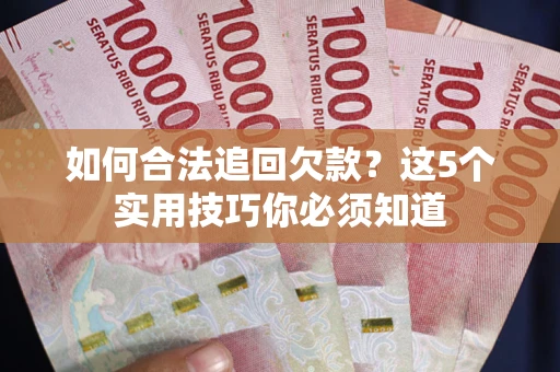 济南如何合法追回欠款？这5个实用技巧你必须知道