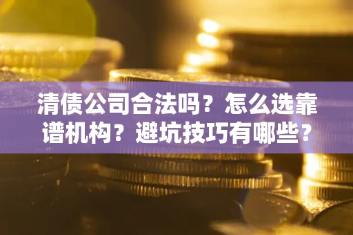 济南清债公司合法吗？怎么选靠谱机构？避坑技巧有哪些？