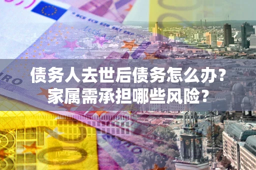 济南债务人去世后债务怎么办？家属需承担哪些风险？