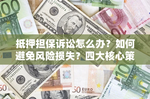 济南抵押担保诉讼怎么办？如何避免风险损失？四大核心策略全解读