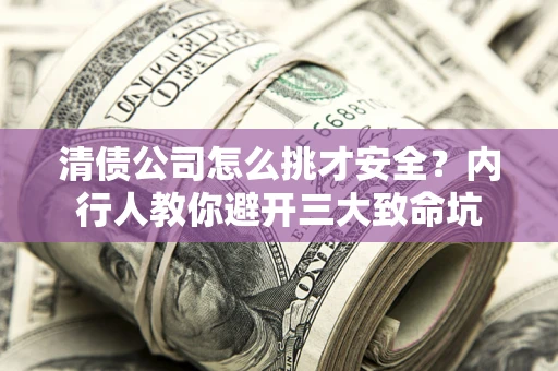 济南清债公司怎么挑才安全?内行人教你避开三大致命坑 济南清债公司怎么挑才安全?内行人教你避开三大致命坑