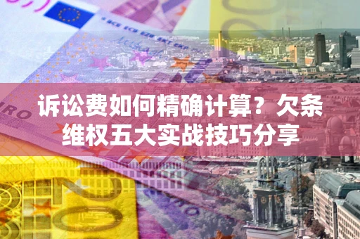 济南诉讼费如何精确计算？欠条维权五大实战技巧分享